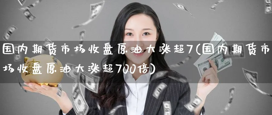 国内期货市场收盘原油大涨超7(国内期货市场收盘原油大涨超700倍)_https://www.lytzg.com_原油期货学院_第1张