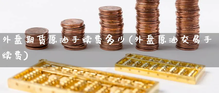 外盘期货原油手续费多少(外盘原油交易手续费)