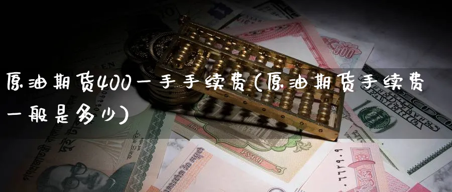原油期货400一手手续费(原油期货手续费一般是多少)