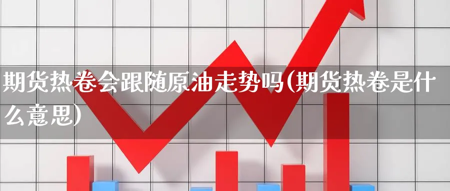 期货热卷会跟随原油走势吗(期货热卷是什么意思)