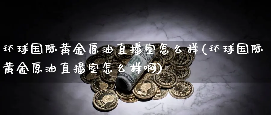 环球国际黄金原油直播室怎么样(环球国际黄金原油直播室怎么样啊)