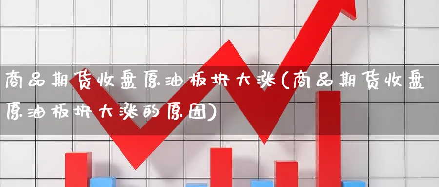 商品期货收盘原油板块大涨(商品期货收盘原油板块大涨的原因)