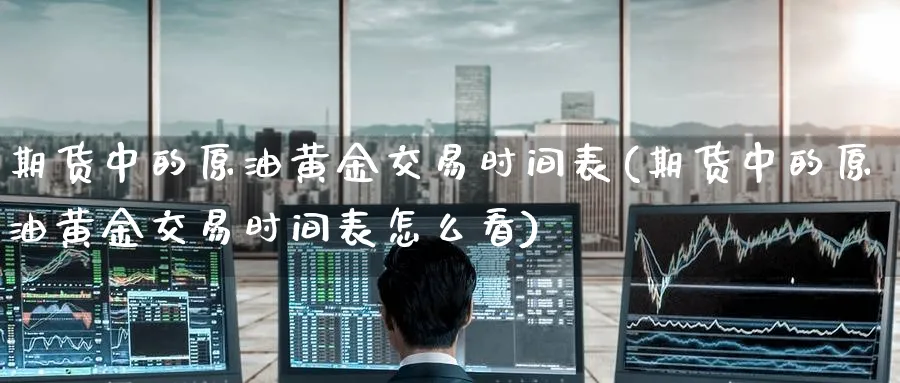 期货中的原油黄金交易时间表(期货中的原油黄金交易时间表怎么看)