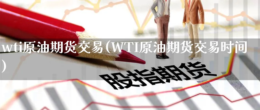 wti原油期货交易(WTI原油期货交易时间)
