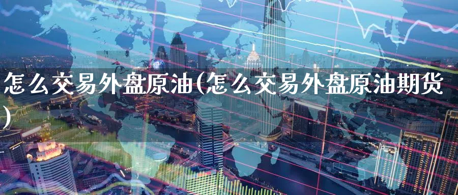 怎么交易外盘原油(怎么交易外盘原油期货)