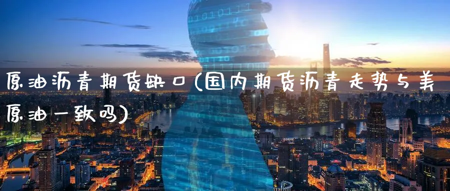 原油沥青期货缺口(国内期货沥青走势与美原油一致吗)