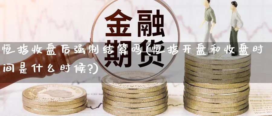 恒指收盘后强制结算吗(恒指开盘和收盘时间是什么时候?)_https://www.lytzg.com_原油直播室_第1张