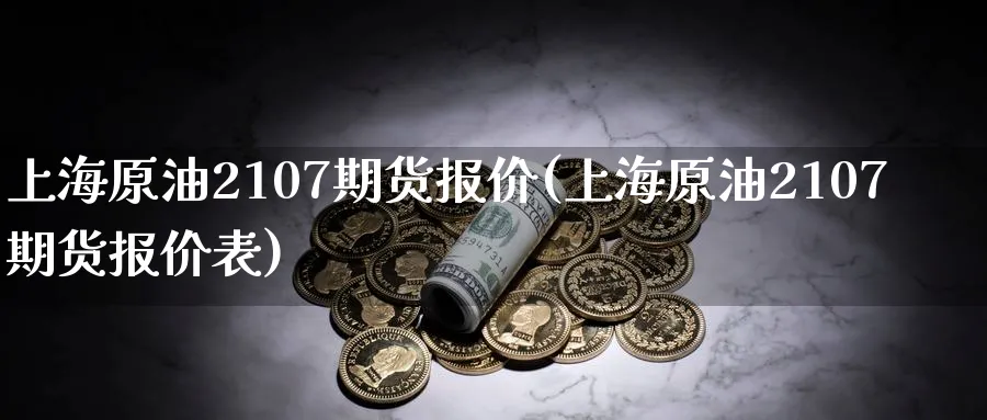 上海原油2107期货报价(上海原油2107期货报价表)