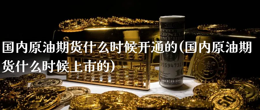 国内原油期货什么时候开通的(国内原油期货什么时候上市的)