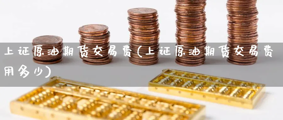 上证原油期货交易费(上证原油期货交易费用多少)