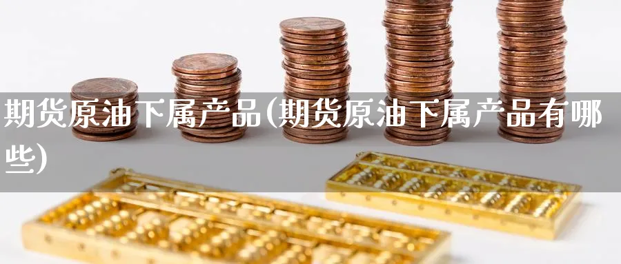 期货原油下属产品(期货原油下属产品有哪些)