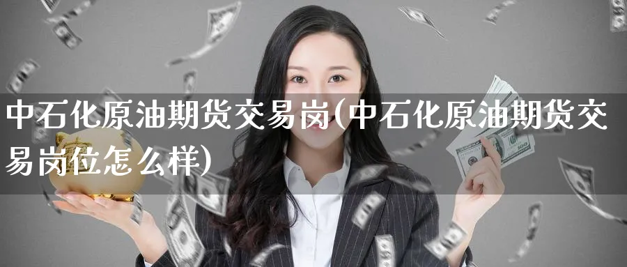 中石化原油期货交易岗(中石化原油期货交易岗位怎么样)