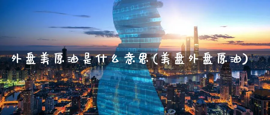 外盘美原油是什么意思(美盘外盘原油)