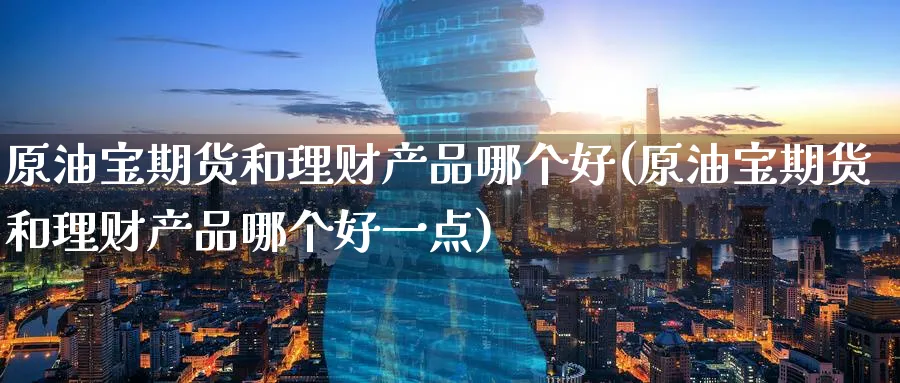 原油宝期货和理财产品哪个好(原油宝期货和理财产品哪个好一点)