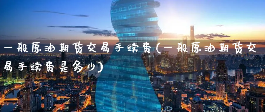 一般原油期货交易手续费(一般原油期货交易手续费是多少)