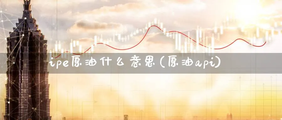ipe原油什么意思(原油api)