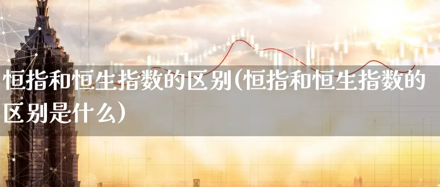 恒指和恒生指数的区别(恒指和恒生指数的区别是什么)_https://www.lytzg.com_原油期货学院_第1张