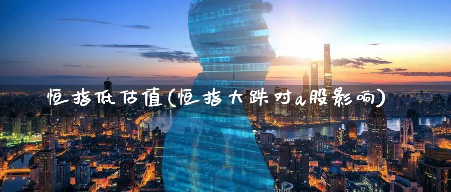 恒指低估值(恒指大跌对a股影响)_https://www.lytzg.com_原油直播室_第1张