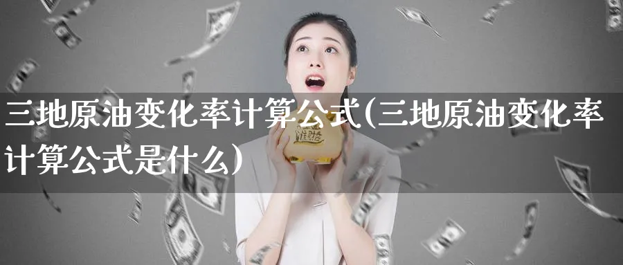 三地原油变化率计算公式(三地原油变化率计算公式是什么)