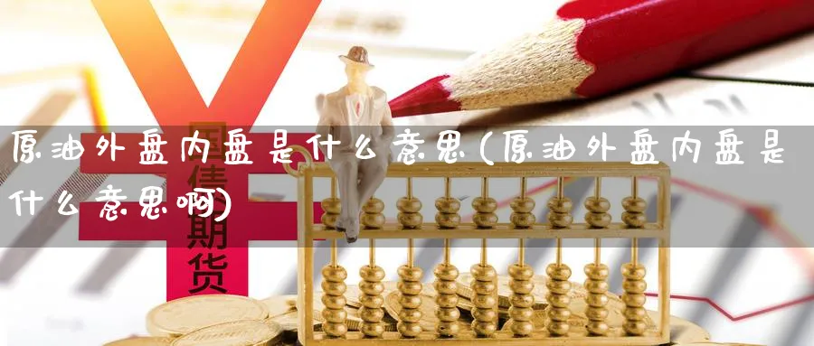 原油外盘内盘是什么意思(原油外盘内盘是什么意思啊)