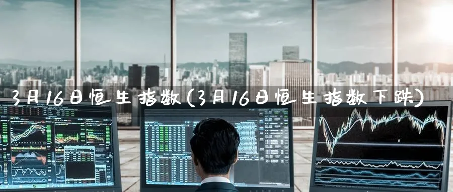 3月16日恒生指数(3月16日恒生指数下跌)