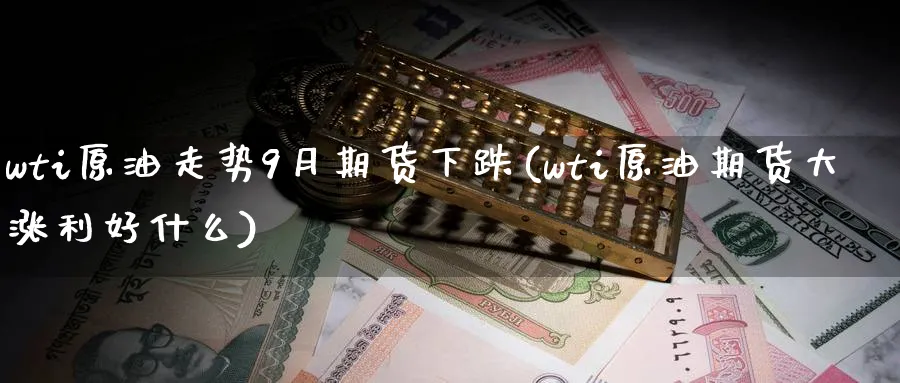 wti原油走势9月期货下跌(wti原油期货大涨利好什么)
