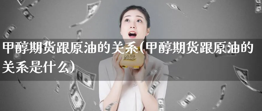 甲醇期货跟原油的关系(甲醇期货跟原油的关系是什么)