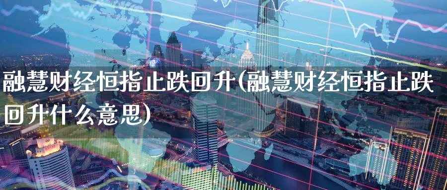 融慧财经恒指止跌回升(融慧财经恒指止跌回升什么意思)_https://www.lytzg.com_原油直播室_第1张