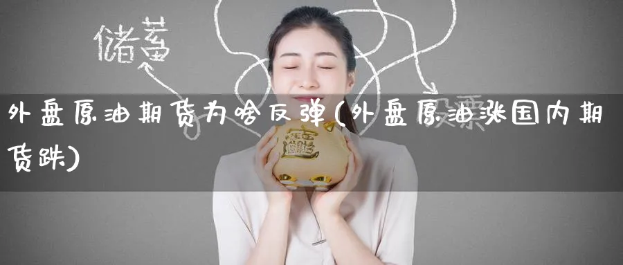 外盘原油期货为啥反弹(外盘原油涨国内期货跌)