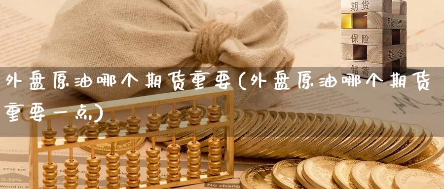 外盘原油哪个期货重要(外盘原油哪个期货重要一点)