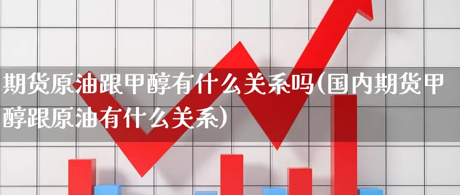 期货原油跟甲醇有什么关系吗(国内期货甲醇跟原油有什么关系)