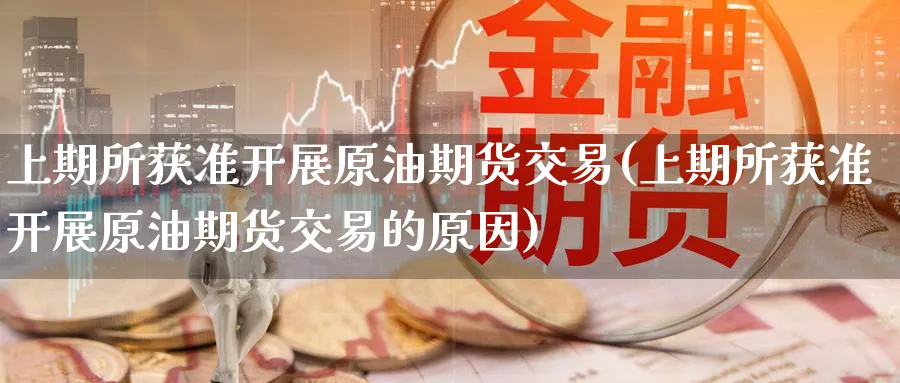上期所获准开展原油期货交易(上期所获准开展原油期货交易的原因)