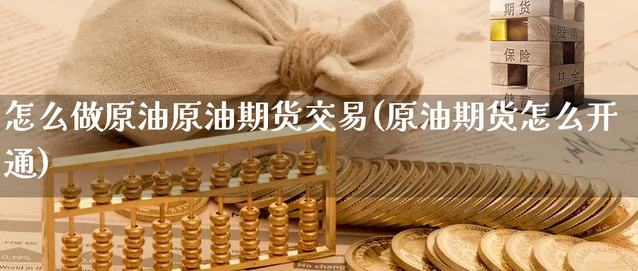 怎么做原油原油期货交易(原油期货怎么开通)