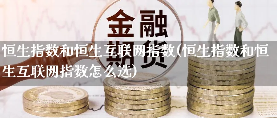 恒生指数和恒生互联网指数(恒生指数和恒生互联网指数怎么选)