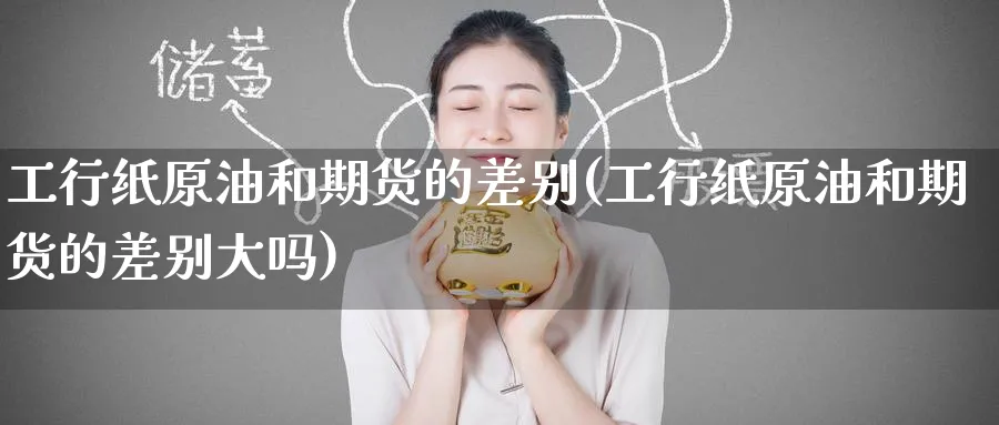 工行纸原油和期货的差别(工行纸原油和期货的差别大吗)