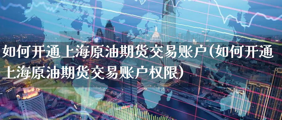 如何开通上海原油期货交易账户(如何开通上海原油期货交易账户权限)