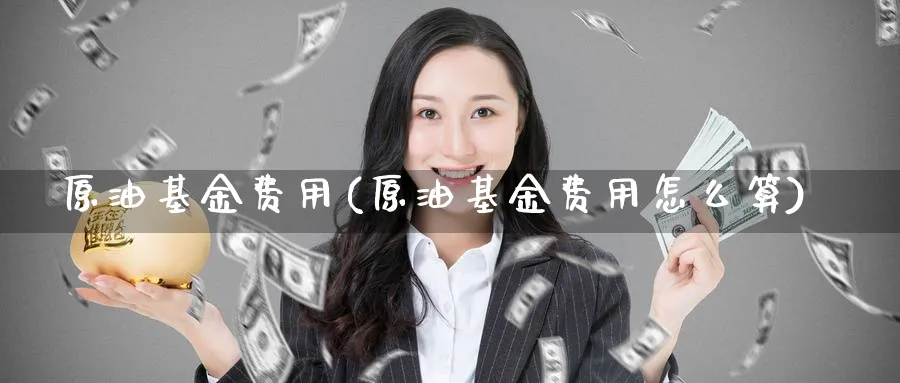 原油基金费用(原油基金费用怎么算)