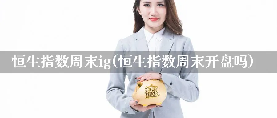 恒生指数周末ig(恒生指数周末开盘吗)