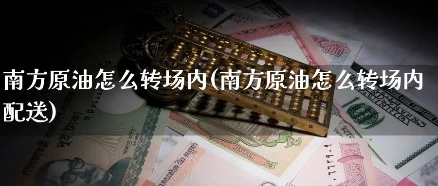 南方原油怎么转场内(南方原油怎么转场内配送)