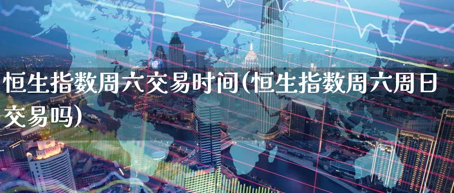 恒生指数周六交易时间(恒生指数周六周日交易吗)