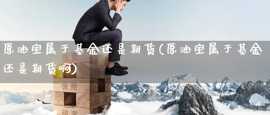 原油宝属于基金还是期货(原油宝属于基金还是期货啊)