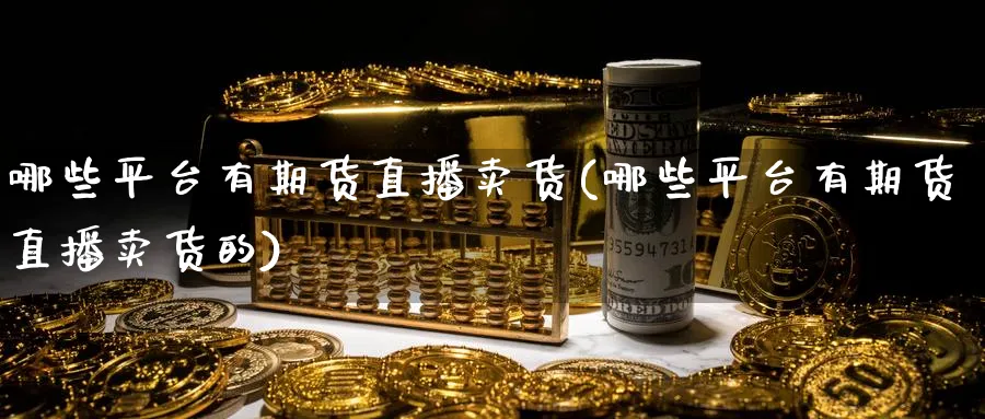 哪些平台有期货直播卖货(哪些平台有期货直播卖货的)
