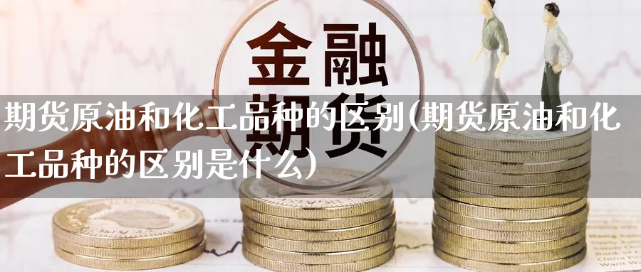 期货原油和化工品种的区别(期货原油和化工品种的区别是什么)