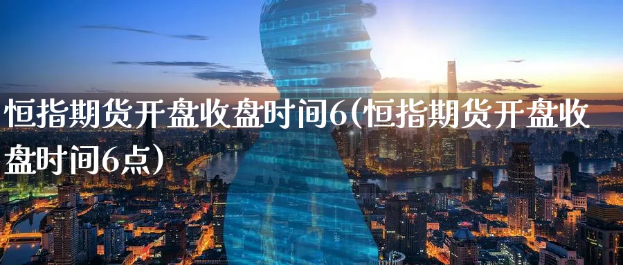 恒指期货开盘收盘时间6(恒指期货开盘收盘时间6点)