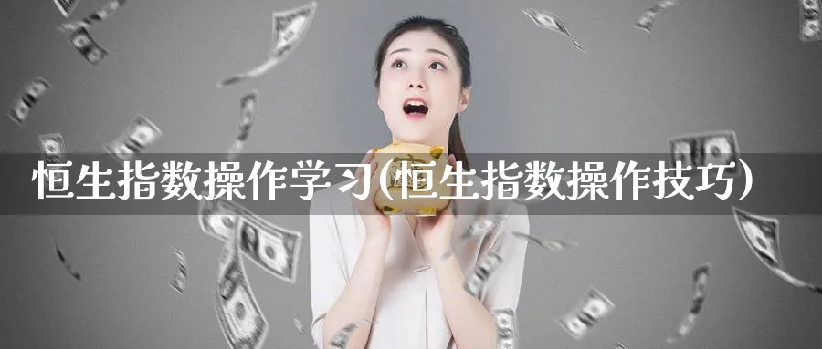 恒生指数操作学(恒生指数操作技巧)