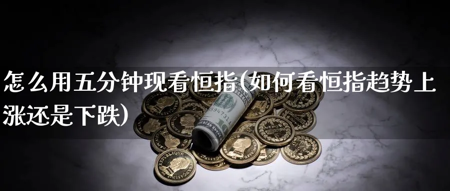 怎么用五分钟现看恒指(如何看恒指趋势上涨还是下跌)_https://www.lytzg.com_原油期货学院_第1张