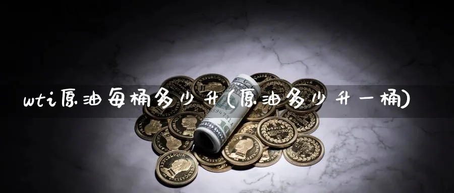 wti原油每桶多少升(原油多少升一桶)