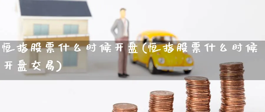 恒指股票什么时候开盘(恒指股票什么时候开盘交易)