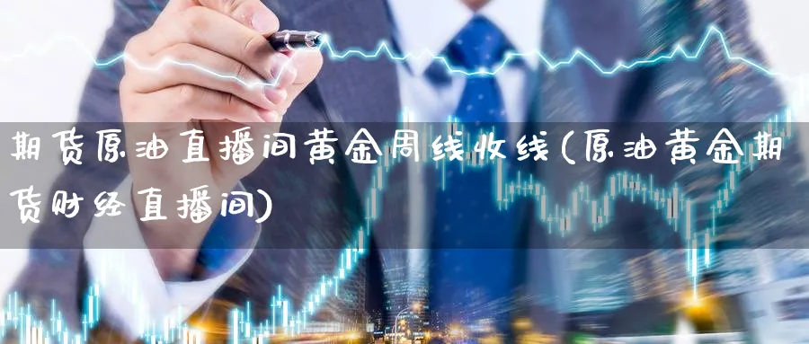 期货原油直播间黄金周线收线(原油黄金期货财经直播间)