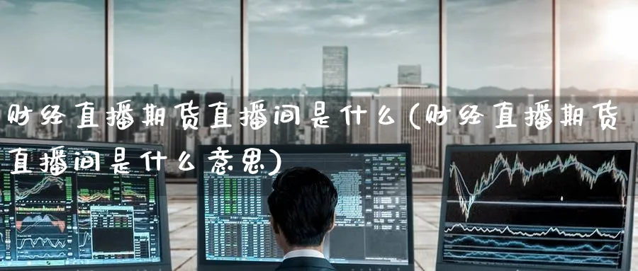 财经直播期货直播间是什么(财经直播期货直播间是什么意思)